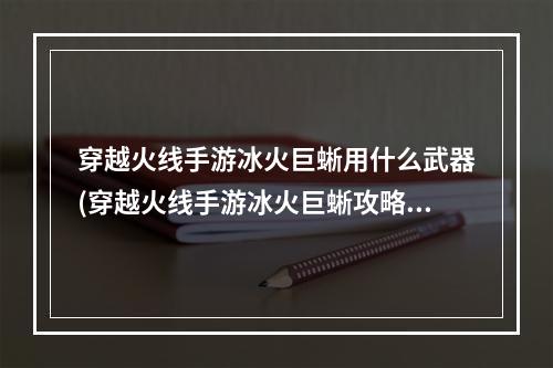 穿越火线手游冰火巨蜥用什么武器(穿越火线手游冰火巨蜥攻略)