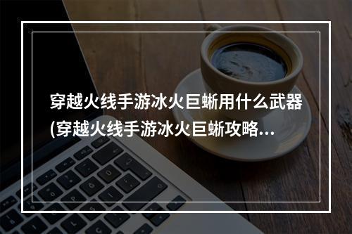 穿越火线手游冰火巨蜥用什么武器(穿越火线手游冰火巨蜥攻略)