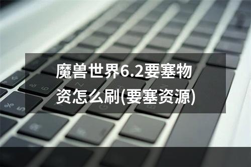 魔兽世界6.2要塞物资怎么刷(要塞资源)