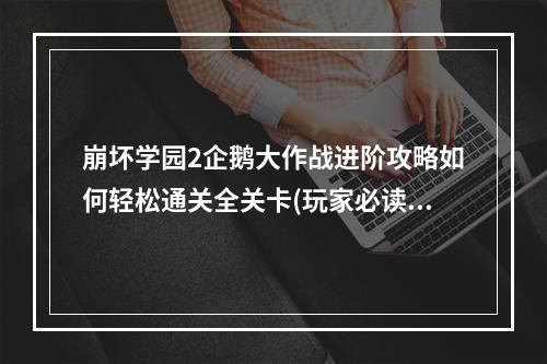 崩坏学园2企鹅大作战进阶攻略如何轻松通关全关卡(玩家必读企鹅复仇全解法)