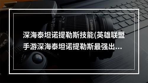 深海泰坦诺提勒斯技能(英雄联盟手游深海泰坦诺提勒斯最强出装符文搭配推荐 英 )