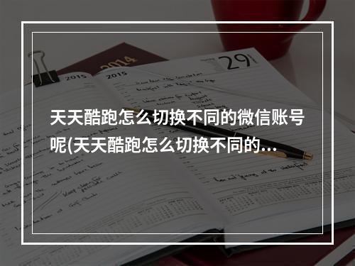 天天酷跑怎么切换不同的微信账号呢(天天酷跑怎么切换不同的微信账号)