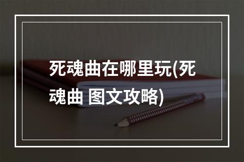 死魂曲在哪里玩(死魂曲 图文攻略)