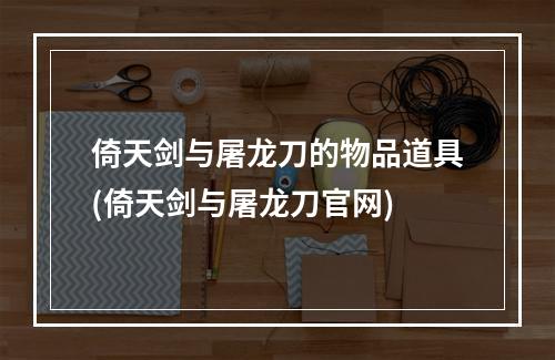 倚天剑与屠龙刀的物品道具(倚天剑与屠龙刀官网)