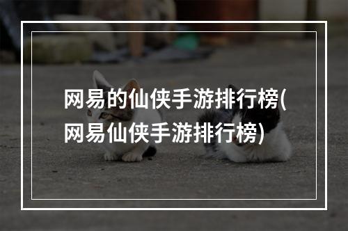 网易的仙侠手游排行榜(网易仙侠手游排行榜)