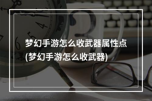 梦幻手游怎么收武器属性点(梦幻手游怎么收武器)