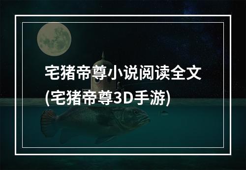 宅猪帝尊小说阅读全文(宅猪帝尊3D手游)