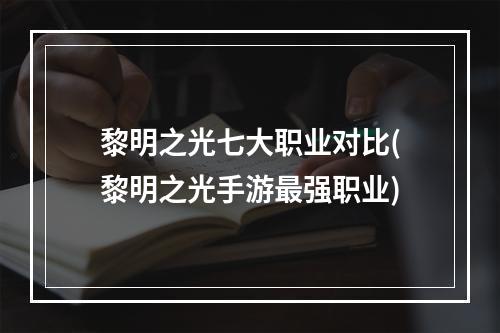 黎明之光七大职业对比(黎明之光手游最强职业)