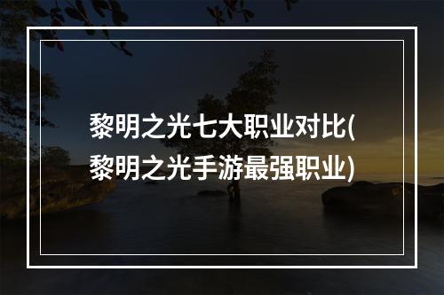 黎明之光七大职业对比(黎明之光手游最强职业)