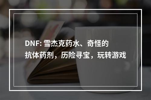 DNF: 雪杰克药水、奇怪的抗体药剂，历险寻宝，玩转游戏