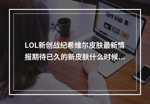 LOL新创战纪希维尔皮肤最新情报期待已久的新皮肤什么时候出？（全面解析）