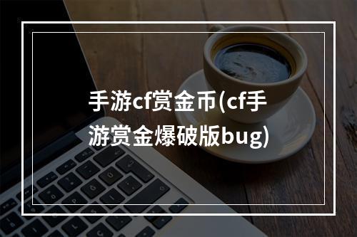 手游cf赏金币(cf手游赏金爆破版bug)