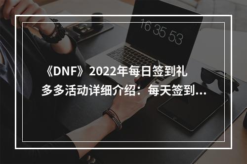 《DNF》2022年每日签到礼多多活动详细介绍：每天签到领好礼！