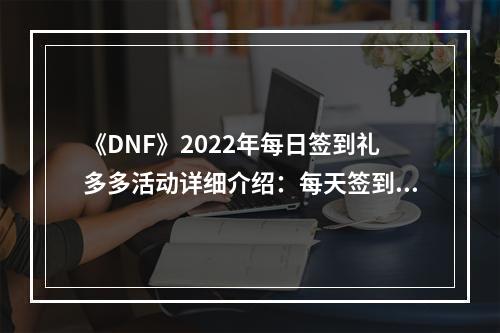 《DNF》2022年每日签到礼多多活动详细介绍：每天签到领好礼！