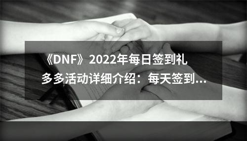 《DNF》2022年每日签到礼多多活动详细介绍：每天签到领好礼！