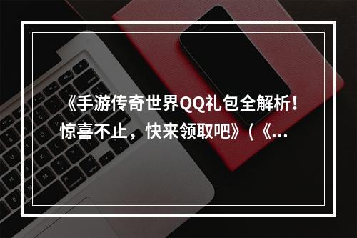 《手游传奇世界QQ礼包全解析！惊喜不止，快来领取吧》(《探索手游传奇世界QQ礼包福利大放送，海量奖励等你拿！》)