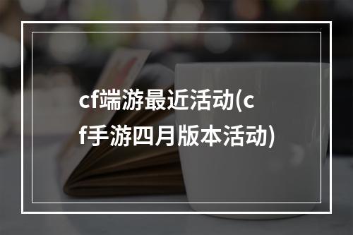 cf端游最近活动(cf手游四月版本活动)