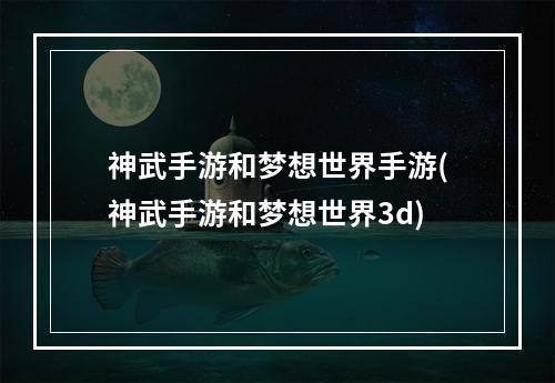 神武手游和梦想世界手游(神武手游和梦想世界3d)