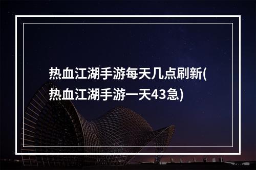 热血江湖手游每天几点刷新(热血江湖手游一天43急)