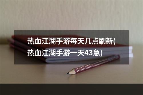 热血江湖手游每天几点刷新(热血江湖手游一天43急)