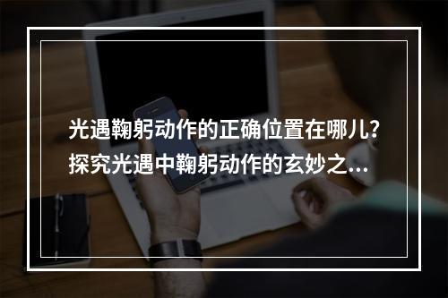 光遇鞠躬动作的正确位置在哪儿？探究光遇中鞠躬动作的玄妙之处