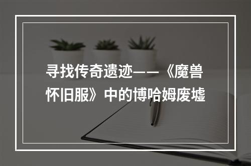 寻找传奇遗迹——《魔兽怀旧服》中的博哈姆废墟