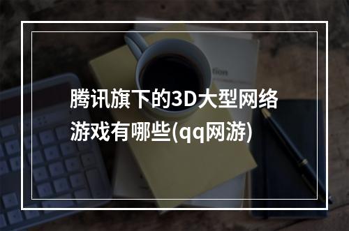 腾讯旗下的3D大型网络游戏有哪些(qq网游)