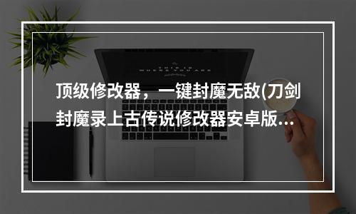 顶级修改器，一键封魔无敌(刀剑封魔录上古传说修改器安卓版下载)(挑战极限，体验最高端游戏操作)