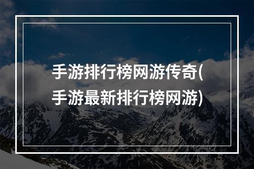 手游排行榜网游传奇(手游最新排行榜网游)