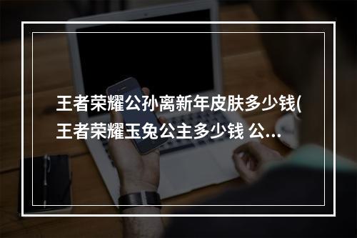 王者荣耀公孙离新年皮肤多少钱(王者荣耀玉兔公主多少钱 公孙离新皮肤玉兔公主价格一览)