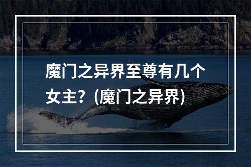 魔门之异界至尊有几个女主？(魔门之异界)