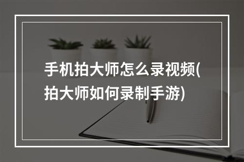 手机拍大师怎么录视频(拍大师如何录制手游)