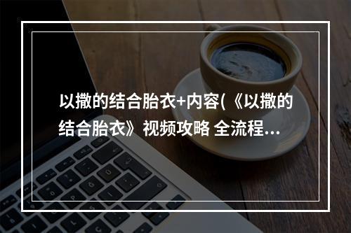 以撒的结合胎衣+内容(《以撒的结合胎衣》视频攻略 全流程道具解锁解说视频)