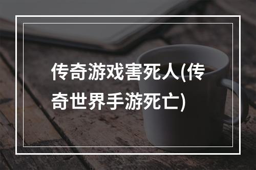 传奇游戏害死人(传奇世界手游死亡)