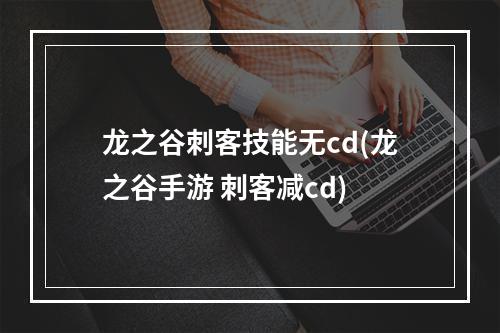 龙之谷刺客技能无cd(龙之谷手游 刺客减cd)