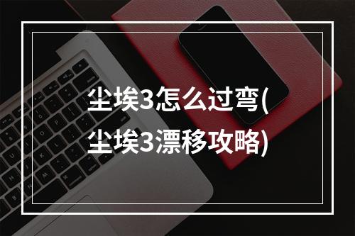 尘埃3怎么过弯(尘埃3漂移攻略)