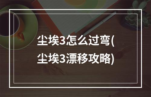 尘埃3怎么过弯(尘埃3漂移攻略)