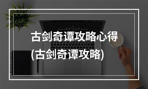 古剑奇谭攻略心得(古剑奇谭攻略)