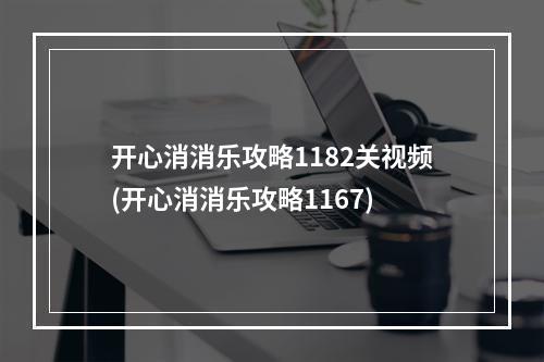 开心消消乐攻略1182关视频(开心消消乐攻略1167)