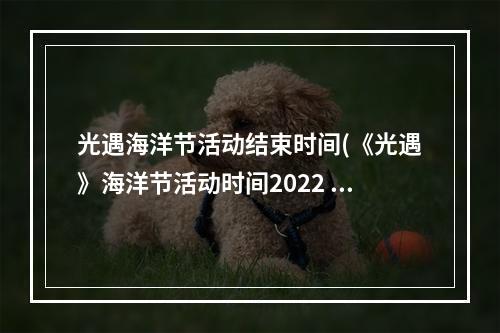 光遇海洋节活动结束时间(《光遇》海洋节活动时间2022 光遇 )