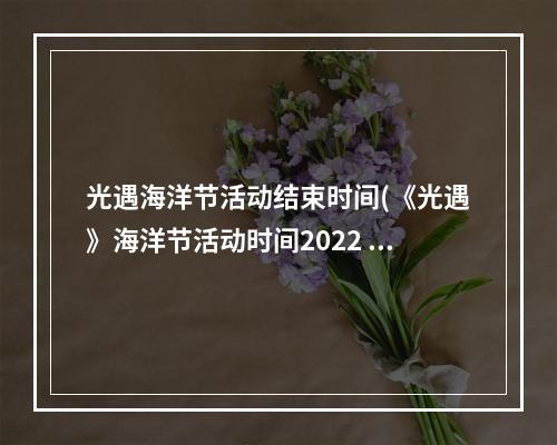 光遇海洋节活动结束时间(《光遇》海洋节活动时间2022 光遇 )