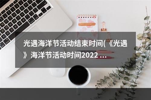 光遇海洋节活动结束时间(《光遇》海洋节活动时间2022 光遇 )