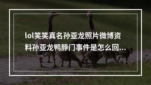 lol笑笑真名孙亚龙照片微博资料孙亚龙鸭脖门事件是怎么回事(lol笑笑)