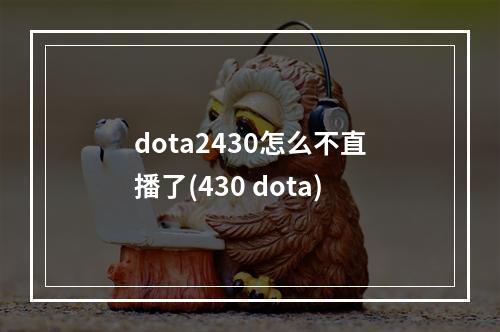 dota2430怎么不直播了(430 dota)