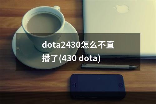 dota2430怎么不直播了(430 dota)