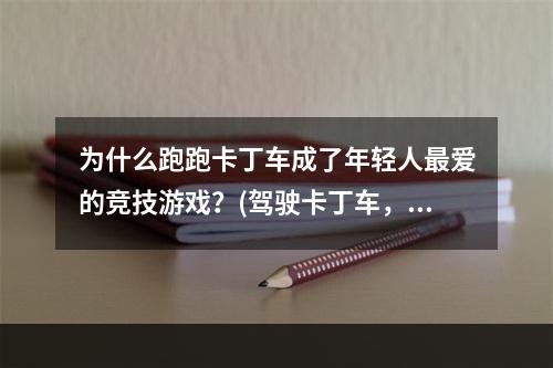 为什么跑跑卡丁车成了年轻人最爱的竞技游戏？(驾驶卡丁车，体验狂欢乐趣)(从跑跑卡丁车看游戏文化的嬗变(追求创新，探索未来))