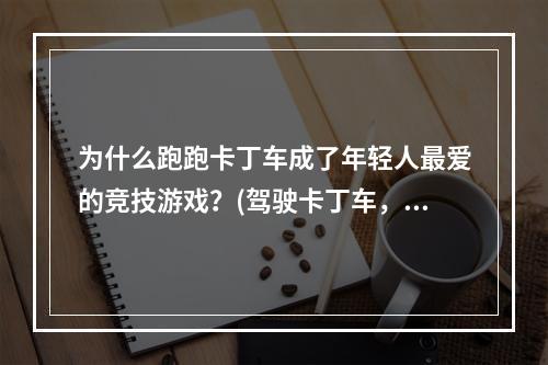 为什么跑跑卡丁车成了年轻人最爱的竞技游戏？(驾驶卡丁车，体验狂欢乐趣)(从跑跑卡丁车看游戏文化的嬗变(追求创新，探索未来))