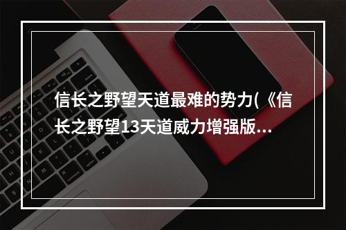 信长之野望天道最难的势力(《信长之野望13天道威力增强版》初级通关攻略)