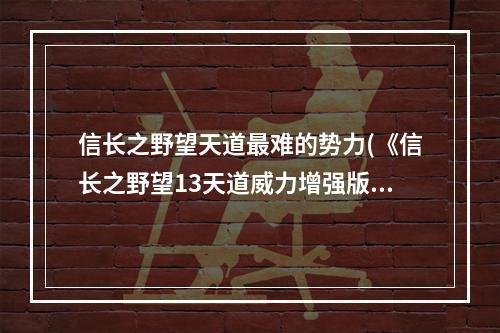 信长之野望天道最难的势力(《信长之野望13天道威力增强版》初级通关攻略)