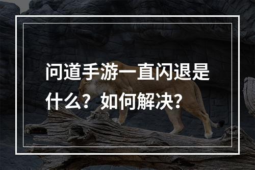 问道手游一直闪退是什么？如何解决？